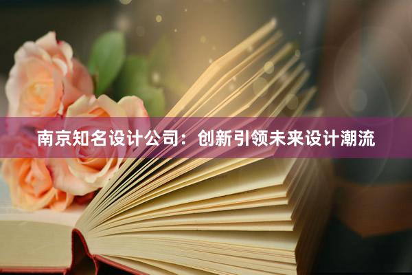 南京知名设计公司：创新引领未来设计潮流