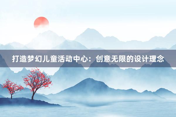 打造梦幻儿童活动中心：创意无限的设计理念