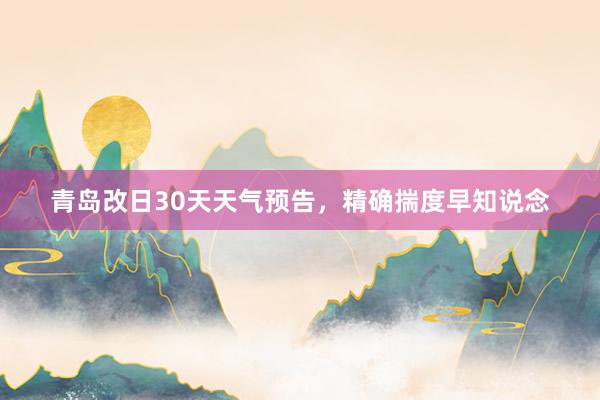 青岛改日30天天气预告，精确揣度早知说念